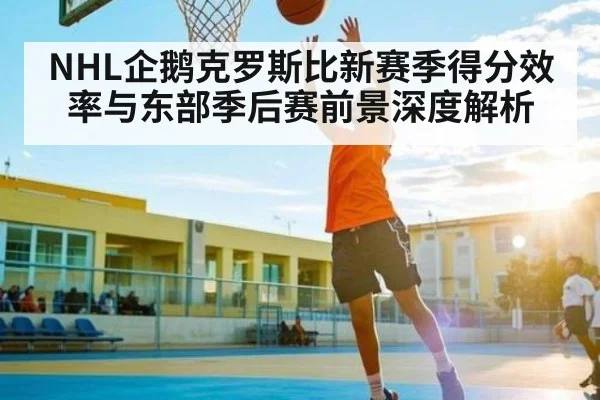 NHL企鹅克罗斯比新赛季得分效率与东部季后赛前景深度解析
