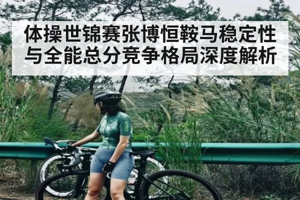 体操世锦赛张博恒鞍马稳定性与全能总分竞争格局深度解析
