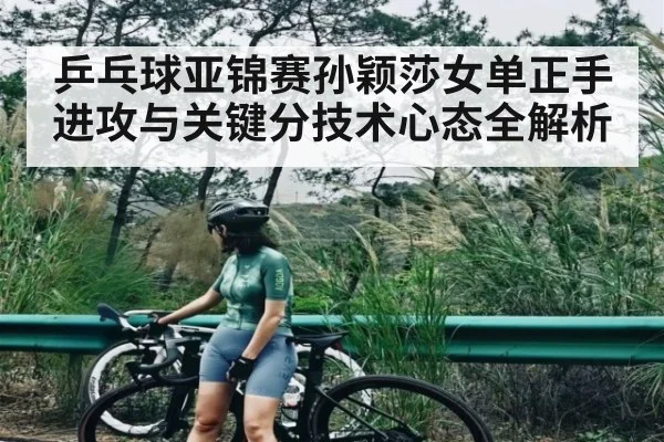 乒乓球亚锦赛孙颖莎女单正手进攻与关键分技术心态全解析