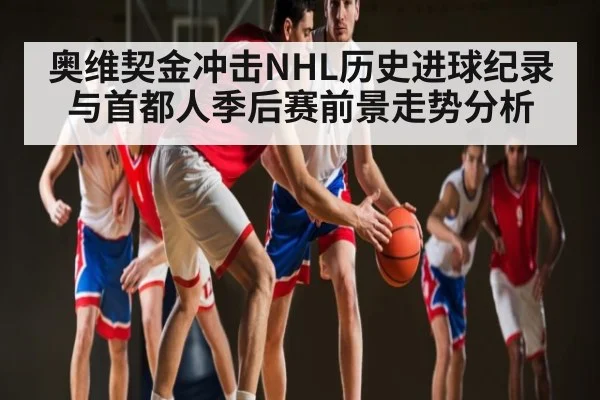 奥维契金冲击NHL历史进球纪录与首都人季后赛前景走势分析