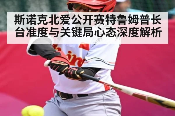 斯诺克北爱公开赛特鲁姆普长台准度与关键局心态深度解析