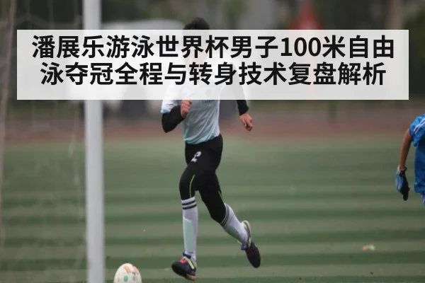 潘展乐游泳世界杯男子100米自由泳夺冠全程与转身技术复盘解析