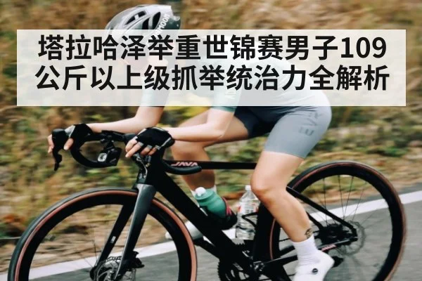 塔拉哈泽举重世锦赛男子109公斤以上级抓举统治力全解析