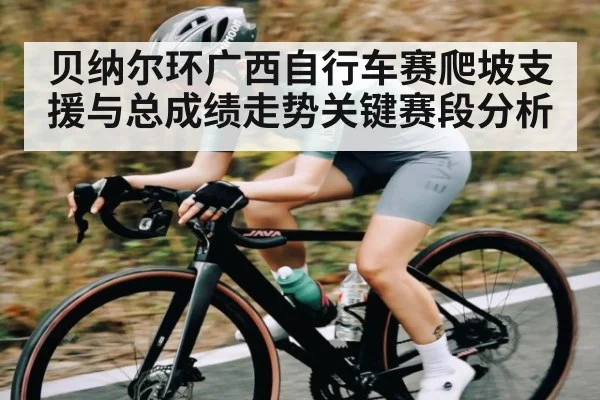 贝纳尔环广西自行车赛爬坡支援与总成绩走势关键赛段分析