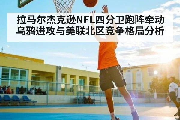 拉马尔杰克逊NFL四分卫跑阵牵动乌鸦进攻与美联北区竞争格局分析